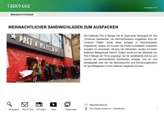 WEIHNACHTLICHER SANDWICHLADEN ZUM AUSPACKEN
Die Cafékette Pret A Manger hat im Zuge einer Kampagne für ihre
„Christmas Sandwiches“ die Weihnachtssaison eingeläutet. Eine der
Londoner Filialen wurde dabei komplett in Geschenkpapier
eingewickelt, sodass die Kunden die Filiale buchstäblich auspacken
mussten, um einzutreten. All jene, die mitmachten, wurden mit einem
festlichen Mittagssnack belohnt. Zudem wurde auf der Webseite von
Pret A Manger ein Timer angezeigt, der die verbleibende Zeit bis zum
Launch der weihnachtlichen Sandwiches anzeigte, und ein Link
bereitgestellt, über den die Seitenbesucher eine Erinnerungsfunktion
für das Mittagessen in ihren Kalender integrieren konnten.
https://www.pret.co.uk
Pret A Manger (Europe) Ltd. , Großbritannien
Trendexplorer Send A Trend PPT Export Video Weitere Bilder
DEZEMBER 2015
7
WEIHNACHTSTRENDS
 