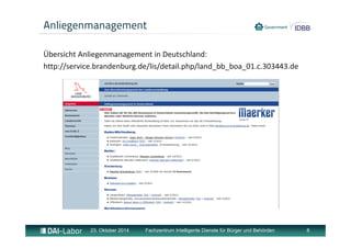 Anliegenmanagement 
Übersicht Anliegenmanagement in Deutschland: 
http://service.brandenburg.de/lis/detail.php/land_bb_boa_01.c.303443.de 
23. Oktober 2014 Fachzentrum Intelligente Dienste für Bürger und Behörden 8 
 