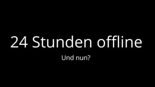 24 Stunden offline
Und nun?
 