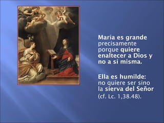 María es grande  precisamente porque  quiere enaltecer a Dios y no a sí misma.  Ella es humilde:  no quiere ser sino la  sierva del Señor   ( cf. Lc. 1,38.48). 