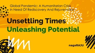 Unsettling Times
Unleashing Potential
nagaRAJU
Global Pandemic: A Humanitarian Crisis
In Need Of Rediscovery And Rejuvenation
 