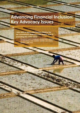 Advancing Financial Inclusion: 
Key Advocacy Issues 
I also wish to appreciate Princess Máxima for 
her commitment, dedication and tireless work in 
promoting this noble cause 
— PRESIdENT SUSIlO bAMbANG yUdHOyONO, REPUblIC 
OF INdONESIA, G20 lEAdERS' SUMMIT, lOS CAbOS, 
MExICO, jUNE 2012 
9 UNSGSA ANNUAL REPORT 2012 
 