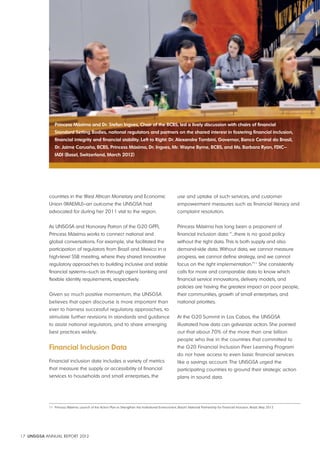 Princess Máxima and Dr. Stefan Ingves, Chair of the BCBS, led a lively discussion with chairs of financial 
Standard Setting Bodies, national regulators and partners on the shared interest in fostering financial inclusion, 
financial integrity and financial stability. Left to Right: Dr. Alexandre Tombini, Governor, Banco Central do Brasil, 
Dr. Jaime Caruaña, BCBS, Princess Máxima, Dr. Ingves, Mr. Wayne Byrne, BCBS, and Ms. Barbara Ryan, FDIC— 
IADI (Basel, Switzerland, March 2012) 
countries in the West African Monetary and Economic 
Union (WAEMU)—an outcome the UNSGSA had 
advocated for during her 2011 visit to the region. 
As UNSGSA and Honorary Patron of the G20 GPFI, 
Princess Máxima works to connect national and 
global conversations. For example, she facilitated the 
participation of regulators from Brazil and Mexico in a 
high-level SSB meeting, where they shared innovative 
regulatory approaches to building inclusive and stable 
financial systems—such as through agent banking and 
flexible identity requirements, respectively. 
Given so much positive momentum, the UNSGSA 
believes that open discourse is more important than 
ever to harness successful regulatory approaches, to 
stimulate further revisions in standards and guidance 
to assist national regulators, and to share emerging 
best practices widely. 
Financial Inclusion Data 
Financial inclusion data includes a variety of metrics 
that measure the supply or accessibility of financial 
services to households and small enterprises, the 
17 UNSGSA ANNUAL REPORT 2012 
use and uptake of such services, and customer 
empowerment measures such as financial literacy and 
complaint resolution. 
Princess Máxima has long been a proponent of 
financial inclusion data: “…there is no good policy 
without the right data. This is both supply and also 
demand-side data. Without data, we cannot measure 
progress, we cannot define strategy, and we cannot 
focus on the right implementation.”11 She consistently 
calls for more and comparable data to know which 
financial service innovations, delivery models, and 
policies are having the greatest impact on poor people, 
their communities, growth of small enterprises, and 
national priorities. 
At the G20 Summit in Los Cabos, the UNSGSA 
illustrated how data can galvanize action. She pointed 
out that about 70% of the more than one billion 
people who live in the countries that committed to 
the G20 Financial Inclusion Peer Learning Program 
do not have access to even basic financial services 
like a savings account. The UNSGSA urged the 
participating countries to ground their strategic action 
plans in sound data. 
11 Princess Máxima. Launch of the Action Plan to Strengthen the Institutional Environment, Brazil’s National Partnership for Financial Inclusion. Brazil, May 2012 
 