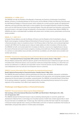 INdONESIA, 3–5 APRIl 2012 
The UNSGSA met with the President of the Republic of Indonesia, the Governor of Indonesia’s Central Bank, 
Minister of Finance, Coordinating Minister for the Economy, and the Minister of Policy and Planning. They discussed 
the draft National Strategy on Financial Inclusion, which supports the country’s pro-poor growth and development 
objectives, and how Indonesia might build on recent progress. She encouraged Indonesia to finalize the Strategy 
and to join the G20 Financial Inclusion Peer Learning Program. They also discussed how Indonesia could promote 
financial inclusion in the region through its leadership in the Association of Southeast Asian Nations (ASEAN). The 
UNSGSA also held a multi-stakeholder roundtable with private sector members, donors, policymakers and financial 
service providers. 
bRAzIl, 6–11 MAy 2012 
In Brasilia, Princess Máxima met with the Minister of Finance and the President of the Central Bank to discuss 
Brazil’s recent progress, including its National Partnership for Financial Inclusion and new action plan. She visited 
a financial education class at a vocational school in the Pinheiros district of São Paulo, and conducted high-level 
outreach with CEOs from the private sector to discuss mobile wallets and other innovations. In Rio de Janeiro, 
the UNSGSA met with community leaders from Complexo do Alemão, a low-income neighborhood, to discuss 
the results of financial and social inclusion programs, including microcredit loans. Princess Máxima participated 
in a seminar on social welfare issues and data, and held two roundtables, one with private sector providers and 
another with donors. 
REMARKS “Investments in Expanding Access to Financial Services for low-Income Communities of Rio de 
janeiro” International Finance Corporation (IFC) seminar | Rio de janeiro, brazil, 7 May 2012 
Princess Máxima stressed that, while the dynamic growth of the financial sector in Brazil has brought new and 
innovative kinds of financial services, such as personal credit and correspondent banking, it is critical that such 
services are delivered in an effective and responsible manner. Financial services must be affordable to avoid 
over-indebtedness and must add real and transparent value to customers. 
SPEECH “launch of the Action Plan to Strengthen the Institutional Environment” 
brazil’s National Partnership for Financial Inclusion | brasilia, brazil, 9 May 2012 
The UNSGSA discussed how Brazil’s national partnership and action plan will facilitate cross-sector coordination, 
scalable and sustainable delivery of the right financial products at the right prices, and accelerate progress toward 
deepening the financial system and equitable, sustained growth. The UNSGSA commended Brazil’s Central Bank 
for its visionary initiatives in regulation, correspondent banking, and supporting financial services for the poorest 
segments of the population. Such efforts have inspired other countries. 
UNSGSA ANNUAL REPORT 2012 28 
Challenges and Opportunities in Financial Inclusion 
PANElIST “Financial Inclusion: Advancing the Global Challenge” 
Fall meetings of the International Monetary Fund (IMF) and World bank | Washington, d C , USA, 
23–25 September 2011 
The UNSGSA stressed that financial inclusion is key to achieving national goals on economic growth and 
development. Advancements in technology and innovative business models have created opportunities to reach 
the poor that were not available even 10 years ago. She noted that countries that have made the most progress 
in financial inclusion typically have a strong committed leader, some form of national coordination that involves all 
stakeholders, and good data systems to monitor policy and progress. 
 
