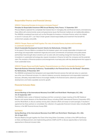 Responsible Finance and Financial Literacy 
Speech “Advancing principles for Investors in Inclusive Finance” 
principles for Responsible Investment (pRI) Annual Meeting | paris, France, 15 September 2011 
Princess Máxima explored the complexity that investors face in managing risks and financial returns, and balancing 
these efforts with environmental, social, and governance issues that financial markets do not traditionally address. 
The UNSGSA considered how tools such as the Principles for Investors in Inclusive Finance, which she helped 
to launch in January 2011, can help to foster greater shared responsibility and investment that benefit the 
environment, people, and profits. 
Speech “people, planet and profit Together: The roles of inclusive finance, business and knowledge 
in sustainable development” 
Utrecht Sustainable Development Summit | Utrecht, the Netherlands, 5 October 2011 
In this speech, Princess Máxima considered the link between green and socially responsible innovation and 
technology and responsible investment. Ingenuity and social commitments of businesses and public-private 
partnerships have brought about solutions such as solar cells and creating energy from biomass. But these 
innovations in sustainable technology also require innovations in finance for both the company and the potential 
client. The evolution of financial products and arrangements must keep pace with key developments that support a 
more sustainable future. 
Speech “people, planet and profits Together: Financial Inclusion as a path to Sustainable Development” 
Nyenrode Business University conference, “Sustainability in the Financial Sector: Are We Ready?” | Breukelen, 
the Netherlands, 24 November 2011 
The UNSGSA emphasized that transparent and responsible financial services that add real value to customers 
are at the core of financial inclusion. It is critical to balance economic development and responsible investment 
because, ultimately, responsible finance encourages stability in the financial sector, advances sustainable 
development, and fosters equitable economic growth. 
Financial Inclusion Data 
MeeTINGS 
Annual Meetings of the International Monetary Fund (IMF) and World Bank | Washington, D.c., USA, 
23–25 September 2011 
The UNSGSA held a series of bilateral meetings and then convened a larger meeting of the IMF Statistical 
Division and several divisions of the World Bank Group, including CGAP, International Finance Corporation (IFC), 
and the World Bank, to discuss overlap among data collection efforts and ways to build synergies. It resulted in 
agreement by these partners to consolidate the collection of supply-side financial inclusion data, including SME 
finance, in the IMF Financial Access Survey (FAS). 
MeeTINGS 
Spring Meetings of the International Monetary Fund (IMF) and World Bank | Washington, D.c., USA, 
20–22 April 2012 
Princess Máxima brought together the Chair of the Irving Fisher Committee, co-chairs of the GPFI Sub-Group 
on Data and Measurement, and implementing partners CGAP and IFC to discuss opportunities to harmonize 
approaches to financial inclusion data. 
33 UNSGSA ANNUAL REPORT 2012 
 