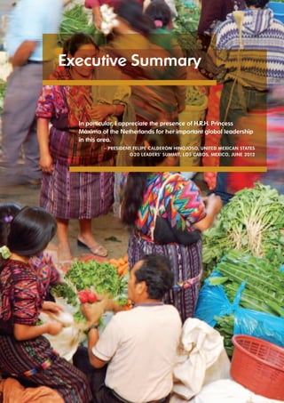 Executive Summary 
In particular, I appreciate the presence of H.R.H. Princess 
Máxima of the Netherlands for her important global leadership 
in this area. 
1 UNSGSA ANNUAL REPORT 2012 
– PRESIdENt FElIPE CAldERóN HINojoSo, UNItEd MExICAN StAtES 
G20 lEAdERS' SUMMIt, loS CAboS, MExICo, jUNE 2012 
 