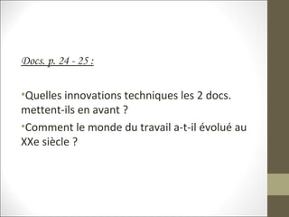 Docs. p. 24 - 25 :
•Quelles innovations techniques les 2 docs.
mettent-ils en avant ?
•Comment le monde du travail a-t-il évolué au
XXe siècle ?
 