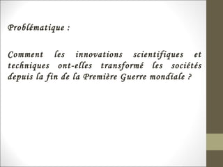Problématique :
Comment les innovations scientifiques et
techniques ont-elles transformé les sociétés
depuis la fin de la Première Guerre mondiale ?
 
