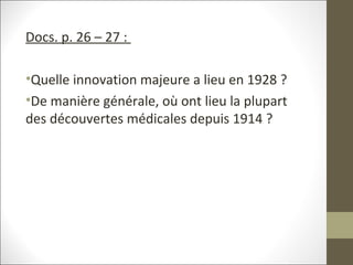 Docs. p. 26 – 27 :
•Quelle innovation majeure a lieu en 1928 ?
•De manière générale, où ont lieu la plupart
des découvertes médicales depuis 1914 ?
 