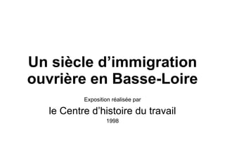 Un siècle d’immigration ouvrière en Basse-Loire Exposition réalisée par le Centre d’histoire du travail 1998 