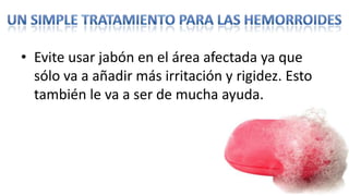 • Evite usar jabón en el área afectada ya que
  sólo va a añadir más irritación y rigidez. Esto
  también le va a ser de mucha ayuda.
 