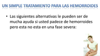 • Las siguientes alternativas le pueden ser de
  mucha ayuda si usted padece de hemorroides
  pero esta no esta en una fase severa:
 