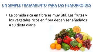 • La comida rica en fibra es muy útil. Las frutas y
  los vegetales ricos en fibra deben ser añadidos
  a su dieta diaria.
 