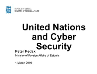United Nations
and Cyber
SecurityPeter Pedak
Ministry of Foreign Affairs of Estonia
4 March 2016
 