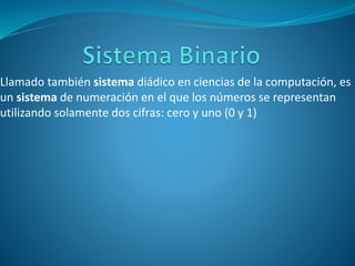 Llamado también sistema diádico en ciencias de la computación, es
un sistema de numeración en el que los números se representan
utilizando solamente dos cifras: cero y uno (0 y 1)
 