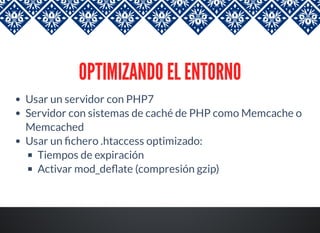 OPTIMIZANDO EL ENTORNO
Usar un servidor con PHP7
Servidor con sistemas de caché de PHP como Memcache o
Memcached
Usar un chero .htaccess optimizado:
Tiempos de expiración
Activar mod_de ate (compresión gzip)
 