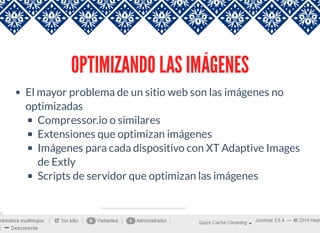 OPTIMIZANDO LAS IMÁGENES
El mayor problema de un sitio web son las imágenes no
optimizadas
Compressor.io o similares
Extensiones que optimizan imágenes
Imágenes para cada dispositivo con XT Adaptive Images
de Extly
Scripts de servidor que optimizan las imágenes
 