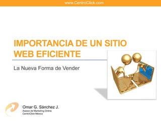 www.CentroClick.com Importancia de un sitio web eficiente La Nueva Forma de Vender Omar G. Sánchez J. Asesor de Marketing Online  CentroClick México 