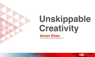 Unskippable
Creativity
Imran KhanCreative Agency Manager Google DACH
 