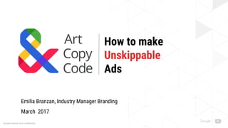 Google Internal and Confidential.
How to make
Unskippable
Ads
Emilia Branzan, Industry Manager Branding
March 2017
 
