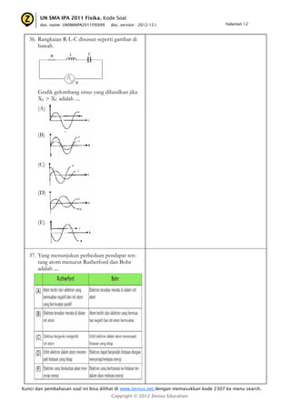UN SMA IPA 2011 Fisika, Kode Soal
       doc. name: UNSMAIPA2011FIS999   doc. version : 2012-12 |                         halaman 12


   36. Rangkaian R-L-C disusun seperti gambar di
       bawah.




      Grafik gelombang sinus yang dihasilkan jika
      XL > XC adalah ....
      (A)



      (B)




      (C)



      (D)




      (E)




   37. Yang menunjukan perbedaan pendapat ten-
       tang atom menurut Rutherford dan Bohr
       adalah ....




Kunci dan pembahasan soal ini bisa dilihat di www.zenius.net dengan memasukkan kode 2307 ke menu search.
                                       Copyright © 2012 Zenius Education
 