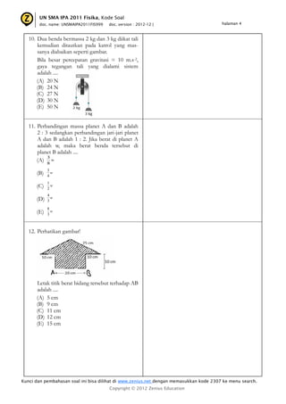 UN SMA IPA 2011 Fisika, Kode Soal
       doc. name: UNSMAIPA2011FIS999   doc. version : 2012-12 |                         halaman 4



   10. Dua benda bermassa 2 kg dan 3 kg diikat tali
       kemudian ditautkan pada katrol yang mas-
       sanya diabaikan seperti gambar.
       Bila besar percepatan gravitasi = 10 m.s-2,
       gaya tegangan tali yang dialami sistem
       adalah ....
       (A) 20 N
       (B) 24 N
       (C) 27 N
       (D) 30 N
       (E) 50 N


   11. Perbandingan massa planet A dan B adalah
       2 : 3 sedangkan perbandingan jari-jari planet
       A dan B adalah 1 : 2. Jika berat di planet A
       adalah w, maka berat benda tersebut di
       planet B adalah ....
            3
       (A) 8 w
            3
      (B)   4
              w

            1
      (C)   2
              w

            4
      (D)     w
            3

            8
      (E)   3
              w




   12. Perhatikan gambar!




      Letak titik berat bidang tersebut terhadap AB
      adalah ....
      (A) 5 cm
      (B) 9 cm
      (C) 11 cm
      (D) 12 cm
      (E) 15 cm




Kunci dan pembahasan soal ini bisa dilihat di www.zenius.net dengan memasukkan kode 2307 ke menu search.
                                       Copyright © 2012 Zenius Education
 