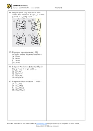 04. Diagram panah yang menyatakan relasi
“faktor dari” himpunan A = {2,3,4} ke him-
punan B = {2,4,6,8} adalah ....
05. Ditentukan luas suatu persegi - 144
cm2.maka panjang sisi persegi tersebut ....
(A) 12 cm
(B) 14 cm
(C) 24 cm
(D) 36 cm
06. Kelipatan Persekutuan Terkecil (KPK) dari
10 p q3 r2 dan 18 p2 q r4 adalah ....
(A) 90 p q r2
(B) 90 p2 q3 r4
(C) 180 p q r2
(D) 180 p2 q3 r4
07. Himpunan semua faktor dari 12 adalah ....
(A) {2,3,4,6}
(B) {1,2,3,4,6}
(C) {2,3,4,6,12}
(D) {1,2,3,4,6,12}
 