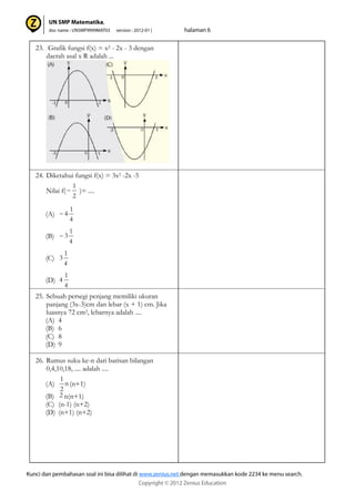 23. Grafik fungsi f(x) = x2 - 2x - 3 dengan
daerah asal x R adalah ...
24. Diketahui fungsi f(x) = 3x2 -2x -5
Nilai f( )= ....
(A)
(B)
(C)
(D)
25. Sebuah persegi penjang memiliki ukuran
panjang (3x-3)cm dan lebar (x + 1) cm. Jika
luasnya 72 cm2, lebarnya adalah ....
(A) 4
(B) 6
(C) 8
(D) 9
26. Rumus suku ke-n dari barisan bilangan
0,4,10,18, .... adalah ....
(A) (n+1)
(B) n(n+1)
(C) (n-1) (n+2)
(D) (n+1) (n+2)
2
1
4
1
4
4
1
3
4
1
3
4
1
4
n
2
1
2
 