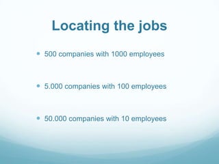 Locating the jobs
 500 companies with 1000 employees

 5.000 companies with 100 employees

 50.000 companies with 10 employees

 