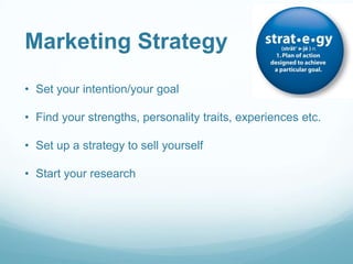 Marketing Strategy
• Set your intention/your goal
• Find your strengths, personality traits, experiences etc.

• Set up a strategy to sell yourself
• Start your research

 