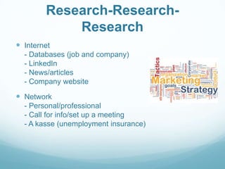 Research-ResearchResearch
 Internet
- Databases (job and company)
- LinkedIn
- News/articles
- Company website

 Network
- Personal/professional
- Call for info/set up a meeting
- A kasse (unemployment insurance)

 