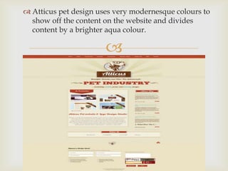 
 Atticus pet design uses very modernesque colours to
show off the content on the website and divides
content by a brighter aqua colour.
 