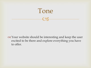 
 Your website should be interesting and keep the user
excited to be there and explore everything you have
to offer.
Tone
 