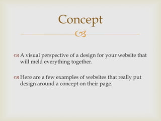 
 A visual perspective of a design for your website that
will meld everything together.
 Here are a few examples of websites that really put
design around a concept on their page.
Concept
 