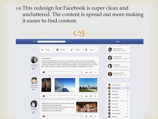 
 This redesign for Facebook is super clean and
uncluttered. The content is spread out more making
it easier to find content.
 