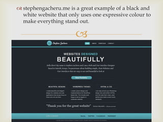 
 stephengacheru.me is a great example of a black and
white website that only uses one expressive colour to
make everything stand out.
 