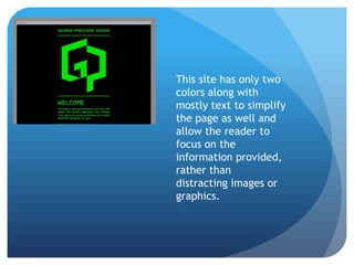 This site has only two
colors along with
mostly text to simplify
the page as well and
allow the reader to
focus on the
information provided,
rather than
distracting images or
graphics.
 