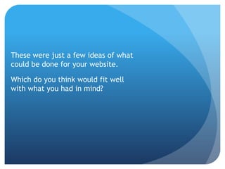 These were just a few ideas of what
could be done for your website.
Which do you think would fit well
with what you had in mind?
 