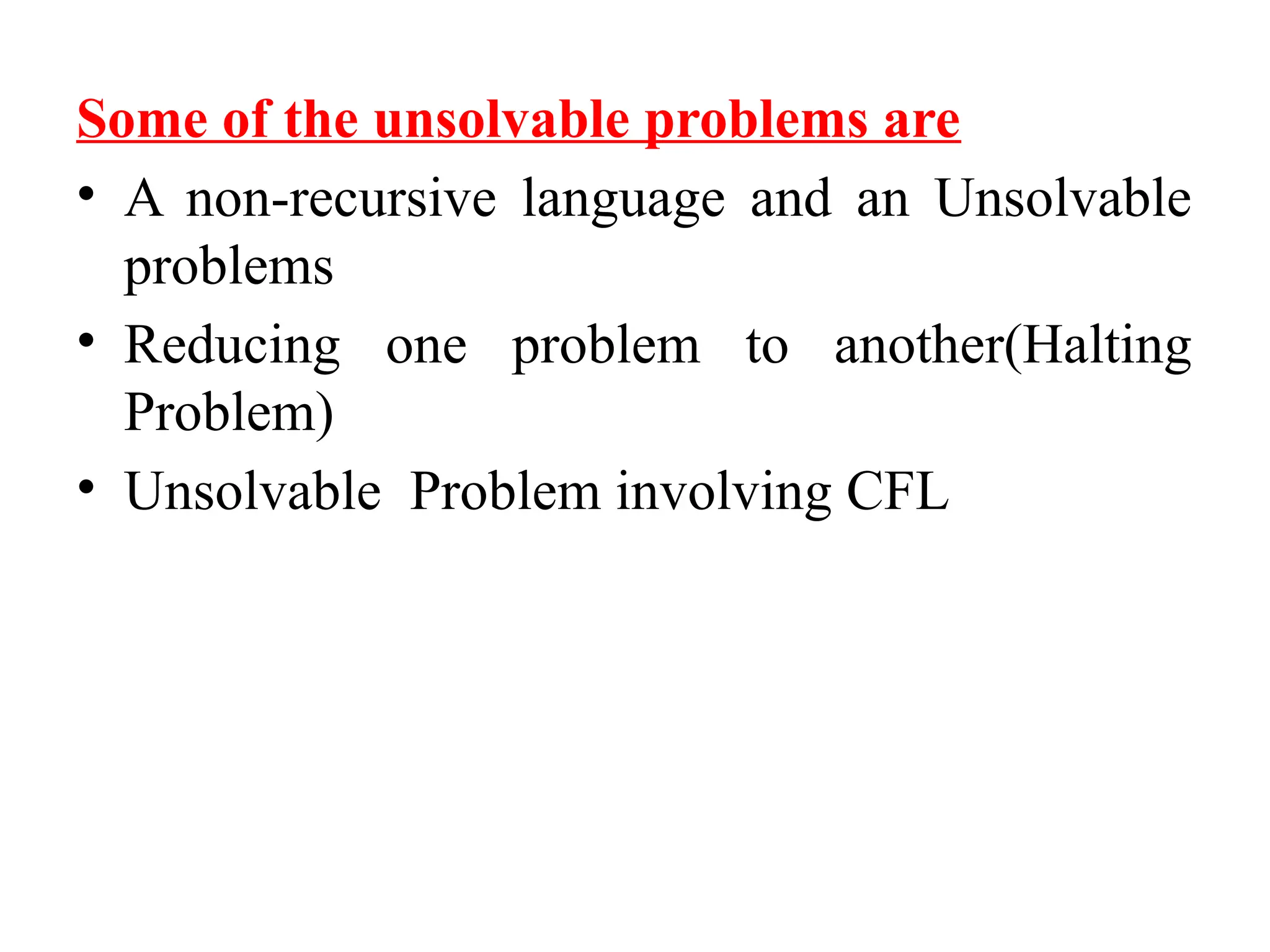 Some of the unsolvable problems are
• A non-recursive language and an Unsolvable
problems
• Reducing one problem to another(Halting
Problem)
• Unsolvable Problem involving CFL
 