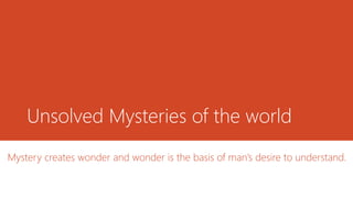 Unsolved Mysteries of the world
Mystery creates wonder and wonder is the basis of man’s desire to understand.
 