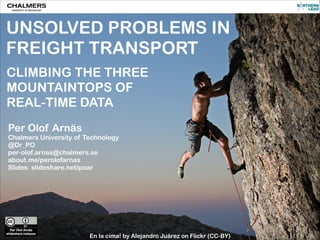 CC-BY PER OLOF ARNÄS
UNSOLVED PROBLEMS IN
FREIGHT TRANSPORT
CLIMBING THE THREE
MOUNTAINTOPS OF
REAL-TIME DATA
Per Olof Arnäs
Chalmers University of Technology
@Dr_PO
per-olof.arnas@chalmers.se
about.me/perolofarnas
Slides: slideshare.net/poar
En la cima! by Alejandro Juárez on Flickr (CC-BY)
 