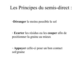Les Principes du semis-direct : Déranger  le moins possible le sol Ecarter  les résidus ou les  couper  afin de positionner la graine au mieux Appuyer  celle-ci pour un bon contact sol/graine 