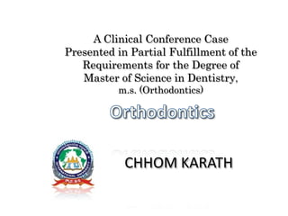 A Clinical Conference Case
Presented in Partial Fulfillment of the
Requirements for the Degree of
Master of Science in Dentistry,
m.s. (Orthodontics)
CHHOM KARATH
 