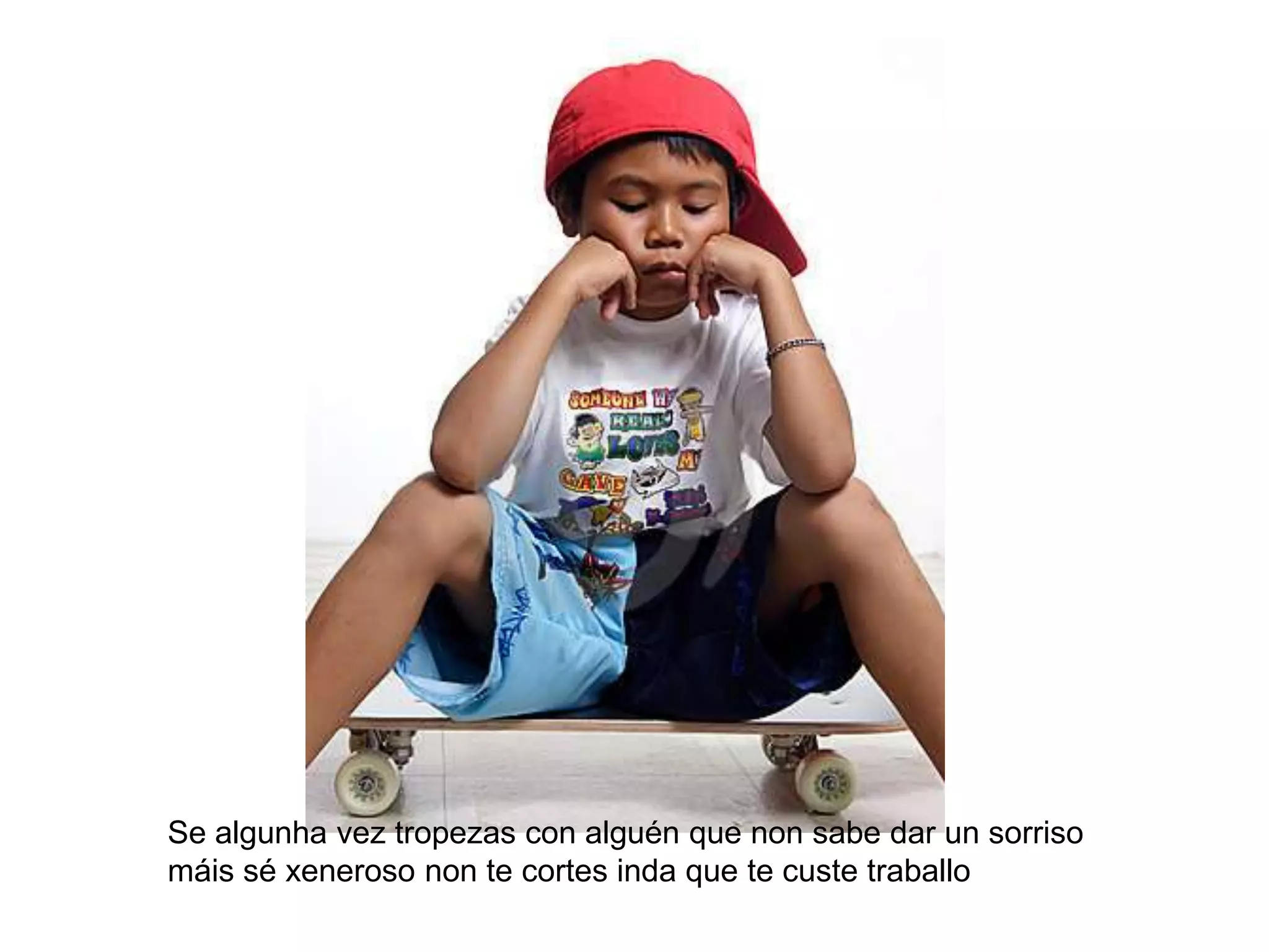 Se algunha vez tropezas con alguén que non sabe dar un sorriso máis sé xeneroso non te cortes inda que te custe traballo