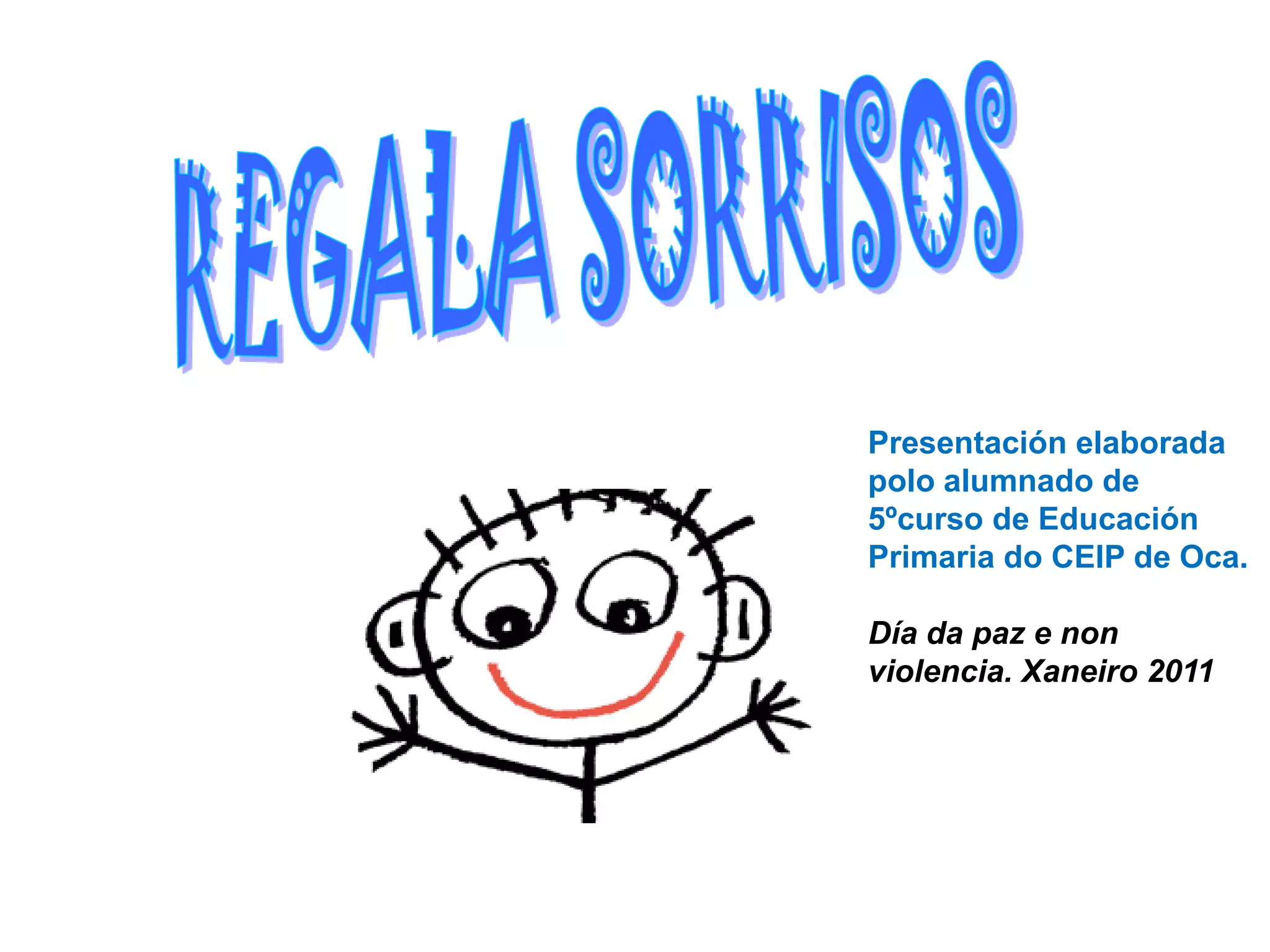 REGALA SORRISOSPresentación elaborada polo alumnado de 5ºcurso de Educación Primaria do CEIP de Oca.Día da paz e non violencia. Xaneiro 2011 