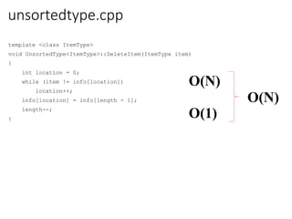 unsortedtype.cpp
template <class ItemType>
void UnsortedType<ItemType>::DeleteItem(ItemType item)
{
int location = 0;
while (item != info[location])
location++;
info[location] = info[length - 1];
length--;
} O(1)
O(N)
O(N)
 
