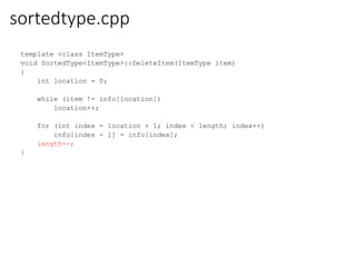 sortedtype.cpp
template <class ItemType>
void SortedType<ItemType>::DeleteItem(ItemType item)
{
int location = 0;
while (item != info[location])
location++;
for (int index = location + 1; index < length; index++)
info[index - 1] = info[index];
length--;
}
 