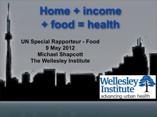 Home + income
      + food = health
UN Special Rapporteur - Food
        9 May 2012
     Michael Shapcott
   The Wellesley Institute
 