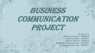 Business
Communication
Project
-By Group 12
Abhinav Srivastava - 20DM005
Anushree Sarkar - 20DM037
Bhavuk Sharma - 20DM059
Bodaballa Simhachal Kumar - 20DM062
Deepanshu Pal singh – 20DM071
 