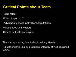 Team roles
What happen if...?
Advisor/influencer motivations/reputations
Value added by investors
How to motivate employees
The startup making is not about making friends…
…but friendship is a by-product of integrity of well designed
teams
Critical Points about Team
 